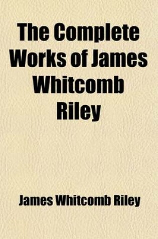 Cover of The Complete Works of James Whitcomb Riley (Volume 1); In Ten Volumes, Including Poems and Prose Sketches, Many of Which Have Not Heretofore Been Publ