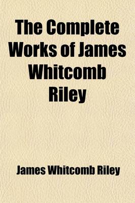 Book cover for The Complete Works of James Whitcomb Riley (Volume 1); In Ten Volumes, Including Poems and Prose Sketches, Many of Which Have Not Heretofore Been Publ