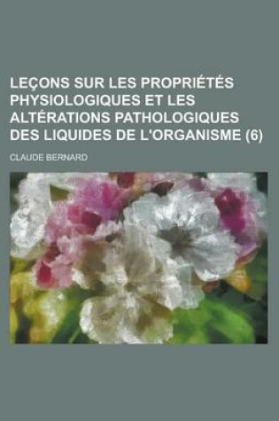 Cover of Lecons Sur Les Proprietes Physiologiques Et Les Alterations Pathologiques Des Liquides de L'Organisme (6)