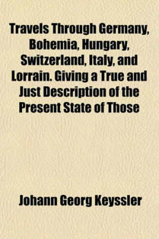 Cover of Travels Through Germany, Bohemia, Hungary, Switzerland, Italy, and Lorrain. Giving a True and Just Description of the Present State of Those