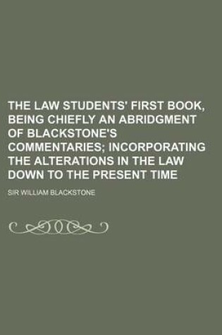 Cover of The Law Students' First Book, Being Chiefly an Abridgment of Blackstone's Commentaries; Incorporating the Alterations in the Law Down to the Present T