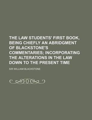 Book cover for The Law Students' First Book, Being Chiefly an Abridgment of Blackstone's Commentaries; Incorporating the Alterations in the Law Down to the Present T