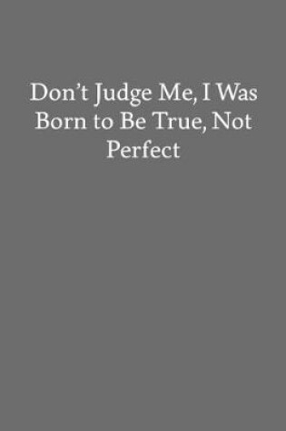 Cover of Don't Judge Me, I Was Born to Be True, Not Perfect