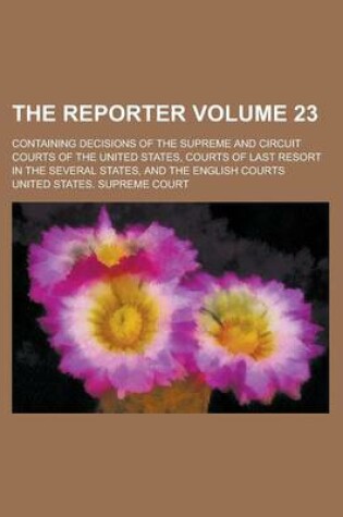 Cover of The Reporter; Containing Decisions of the Supreme and Circuit Courts of the United States, Courts of Last Resort in the Several States, and the English Courts Volume 23