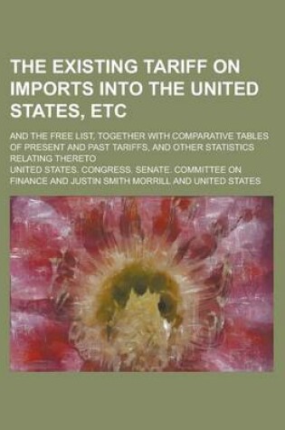 Cover of The Existing Tariff on Imports Into the United States, Etc; And the Free List, Together with Comparative Tables of Present and Past Tariffs, and Other Statistics Relating Thereto
