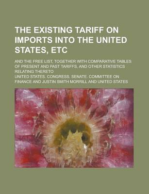 Book cover for The Existing Tariff on Imports Into the United States, Etc; And the Free List, Together with Comparative Tables of Present and Past Tariffs, and Other Statistics Relating Thereto