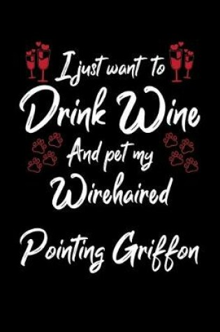 Cover of I Just Want To Drink Wine And Pet My Wirehaired Pointing Griffon