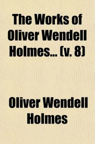 Cover of The Works of Oliver Wendell Holmes (Volume 8); Pages from an Old Volume of Life. a Collection of Essays 157-1881