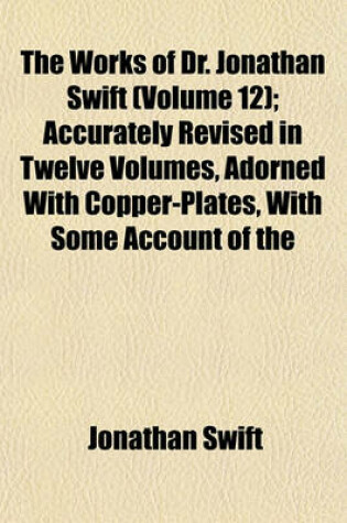 Cover of The Works of Dr. Jonathan Swift (Volume 12); Accurately Revised in Twelve Volumes, Adorned with Copper-Plates, with Some Account of the