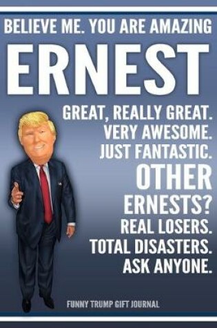 Cover of Funny Trump Journal - Believe Me. You Are Amazing Ernest Great, Really Great. Very Awesome. Just Fantastic. Other Ernests? Real Losers. Total Disasters. Ask Anyone. Funny Trump Gift Journal