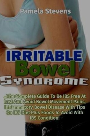 Cover of Irritable Bowel Syndrome: The Complete Guide to Be Irritable Bowel Syndrome Free At Last and Avoid Bowel Movement Pains, Inflammatory Bowel Disease With Tips On Irritable Bowel Syndrome Diet Plus Foods to Avoid With Irritable Bowel Syndrome Condition!