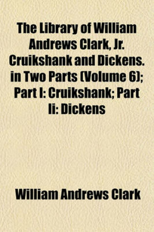 Cover of The Library of William Andrews Clark, Jr. Cruikshank and Dickens. in Two Parts (Volume 6); Part I