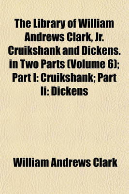 Book cover for The Library of William Andrews Clark, Jr. Cruikshank and Dickens. in Two Parts (Volume 6); Part I