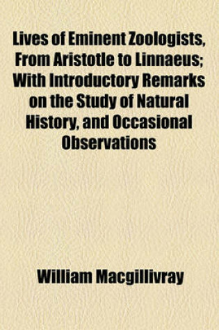 Cover of Lives of Eminent Zoologists, from Aristotle to Linnaeus; With Introductory Remarks on the Study of Natural History, and Occasional Observations