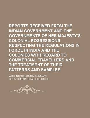 Book cover for Reports Received from the Indian Government and the Governments of Her Majesty's Colonial Possessions Respecting the Regulations in Force in India and the Colonies with Regard to Commercial Travellers and the Treatment of Their Patterns and Samples; With I