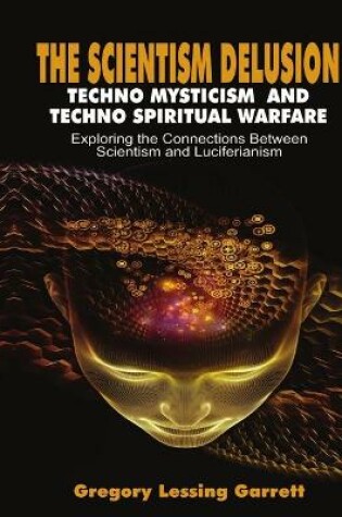 Cover of The Scientism Delusion Techno Mysticism And Techno Spiritual Warfare Exploring the Connections Between Scientism and Luciferianism