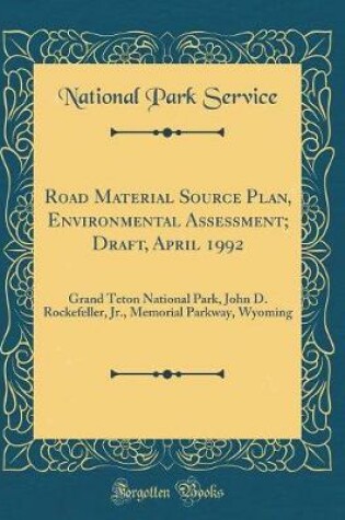 Cover of Road Material Source Plan, Environmental Assessment; Draft, April 1992: Grand Teton National Park, John D. Rockefeller, Jr., Memorial Parkway, Wyoming (Classic Reprint)