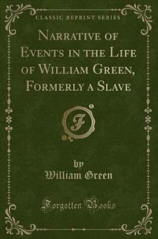 Cover of Narrative of Events in the Life of William Green, Formerly a Slave (Classic Reprint)