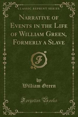 Book cover for Narrative of Events in the Life of William Green, Formerly a Slave (Classic Reprint)