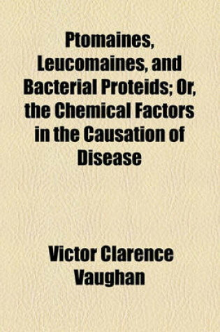 Cover of Ptomaines, Leucomaines, and Bacterial Proteids, Or, the Chemical Factors in the Causation of Disease