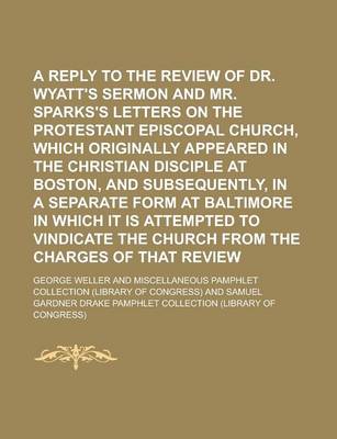 Book cover for A Reply to the Review of Dr. Wyatt's Sermon and Mr. Sparks's Letters on the Protestant Episcopal Church, Which Originally Appeared in the Christian Disciple at Boston, and Subsequently, in a Separate Form at Baltimore in Which It Is