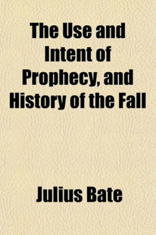 Cover of The Use and Intent of Prophecy, and History of the Fall; Cleared from the Objections in Dr. C. Middleton's Examination of the Lord Bishop of London's Discourses Concerning Them. with Some Cursory Animadversions on a Letter, &C. to Dr. Waterland in 1731.