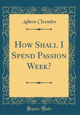 Book cover for How Shall I Spend Passion Week? (Classic Reprint)