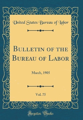 Book cover for Bulletin of the Bureau of Labor, Vol. 75: March, 1905 (Classic Reprint)