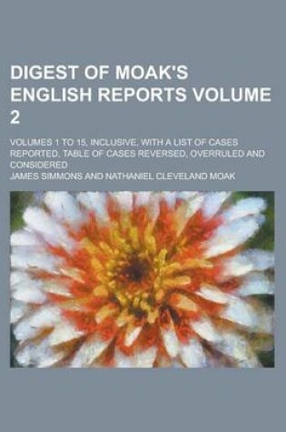 Cover of Digest of Moak's English Reports; Volumes 1 to 15, Inclusive, with a List of Cases Reported, Table of Cases Reversed, Overruled and Considered Volume 2