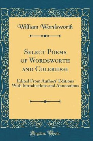 Cover of Select Poems of Wordsworth and Coleridge: Edited From Authors' Editions With Introductions and Annotations (Classic Reprint)