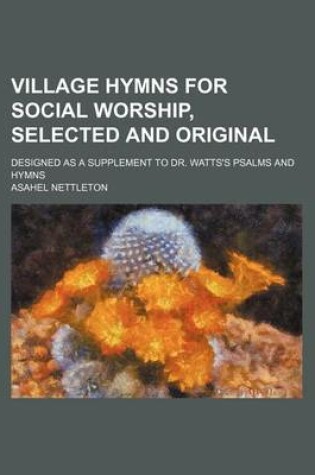 Cover of Village Hymns for Social Worship, Selected and Original; Designed as a Supplement to Dr. Watts's Psalms and Hymns