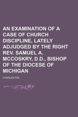 Cover of An Examination of a Case of Church Discipline, Lately Adjudged by the Right REV. Samuel A. McCoskry, D.D., Bishop of the Diocese of Michigan