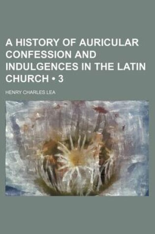 Cover of A History of Auricular Confession and Indulgences in the Latin Church (Volume 3)