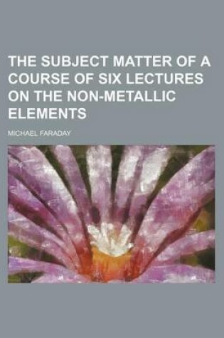 Cover of The Subject Matter of a Course of Six Lectures on the Non-Metallic Elements