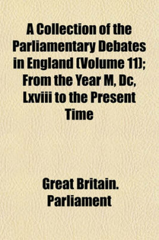 Cover of A Collection of the Parliamentary Debates in England (Volume 11); From the Year M, DC, LXVIII to the Present Time
