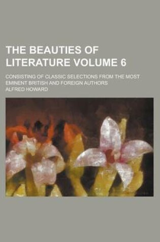 Cover of The Beauties of Literature; Consisting of Classic Selections from the Most Eminent British and Foreign Authors Volume 6