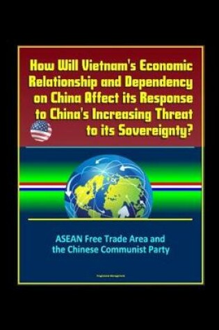 Cover of How Will Vietnam's Economic Relationship and Dependency on China Affect its Response to China's Increasing Threat to its Sovereignty? ASEAN Free Trade Area and the Chinese Communist Party