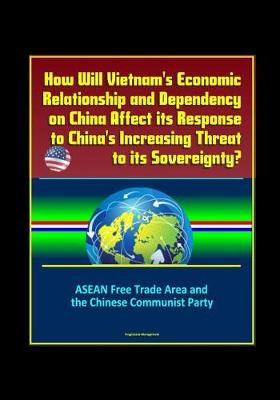 Book cover for How Will Vietnam's Economic Relationship and Dependency on China Affect its Response to China's Increasing Threat to its Sovereignty? ASEAN Free Trade Area and the Chinese Communist Party
