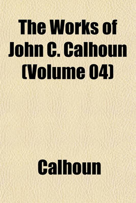 Book cover for The Works of John C. Calhoun (Volume 04)