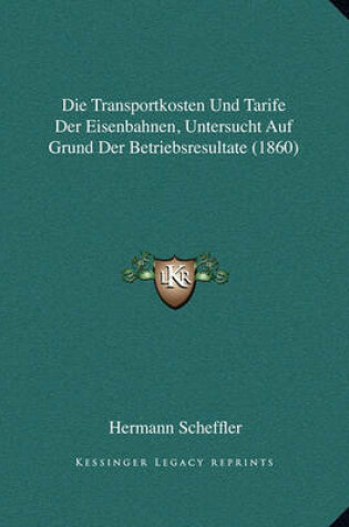 Cover of Die Transportkosten Und Tarife Der Eisenbahnen, Untersucht Auf Grund Der Betriebsresultate (1860)