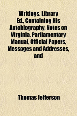 Book cover for Writings. Library Ed., Containing His Autobiography, Notes on Virginia, Parliamentary Manual, Official Papers, Messages and Addresses, and