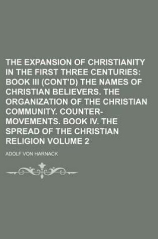 Cover of The Expansion of Christianity in the First Three Centuries; Book III (Cont'd) the Names of Christian Believers. the Organization of the Christian Community. Counter-Movements. Book IV. the Spread of the Christian Religion Volume 2