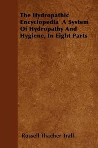 Cover of The Hydropathic Encyclopedia A System Of Hydropathy And Hygiene, In Eight Parts