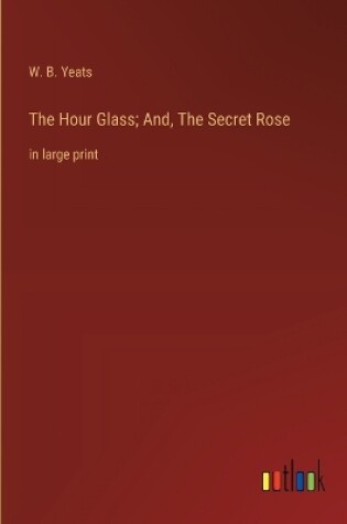 Cover of The Hour Glass; And, The Secret Rose