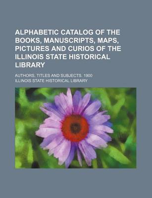 Book cover for Alphabetic Catalog of the Books, Manuscripts, Maps, Pictures and Curios of the Illinois State Historical Library; Authors, Titles and Subjects. 1900