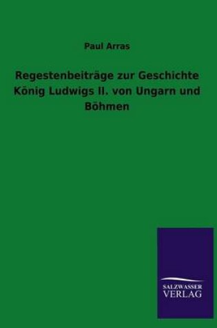 Cover of Regestenbeitrage zur Geschichte Koenig Ludwigs II. von Ungarn und Boehmen