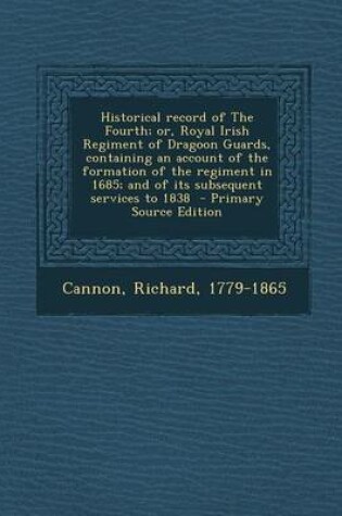 Cover of Historical Record of the Fourth; Or, Royal Irish Regiment of Dragoon Guards, Containing an Account of the Formation of the Regiment in 1685; And of Its Subsequent Services to 1838