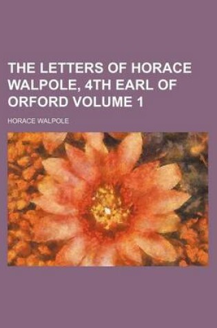 Cover of The Letters of Horace Walpole, 4th Earl of Orford Volume 1