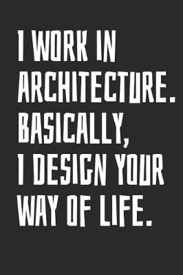 Book cover for I Work In Architecture. Basically, I Design Your Way Of Life