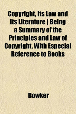 Cover of Copyright, Its Law and Its Literature - Being a Summary of the Principles and Law of Copyright, with Especial Reference to Books